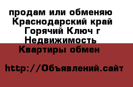 продам или обменяю - Краснодарский край, Горячий Ключ г. Недвижимость » Квартиры обмен   